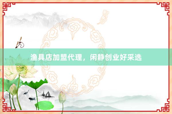 渔具店加盟代理，闲静创业好采选