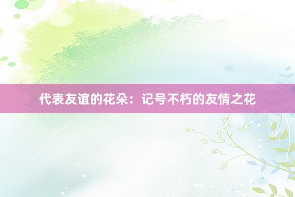 代表友谊的花朵：记号不朽的友情之花