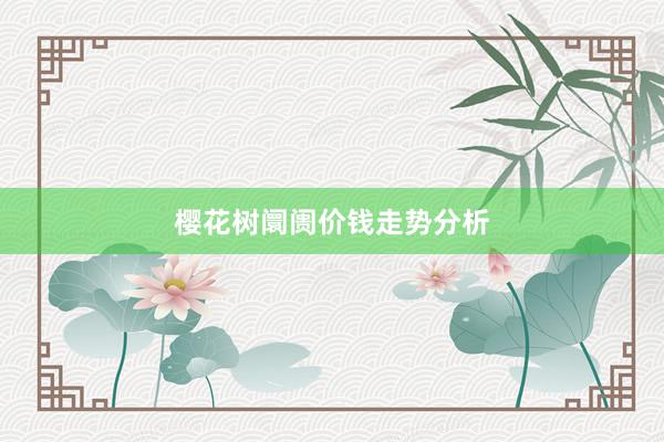 樱花树阛阓价钱走势分析