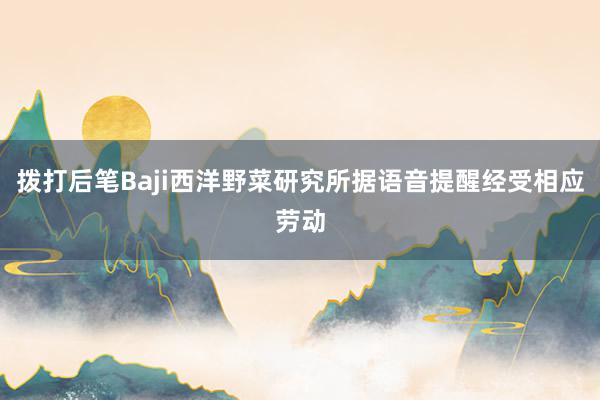 拨打后笔Baji西洋野菜研究所据语音提醒经受相应劳动