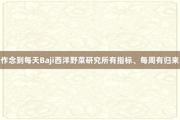 作念到每天Baji西洋野菜研究所有指标、每周有归来