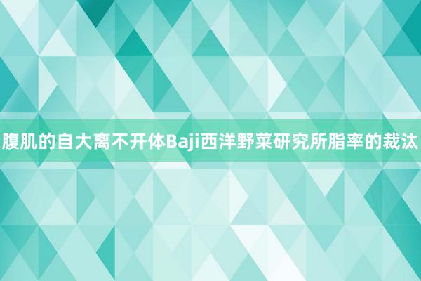 腹肌的自大离不开体Baji西洋野菜研究所脂率的裁汰